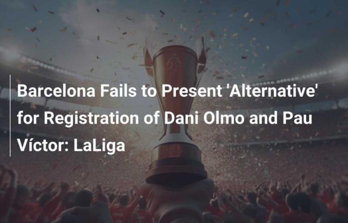 FC Barcelona fails to present an “alternative” for the registration of Dani Olmo and Pau Víctor: LaLiga