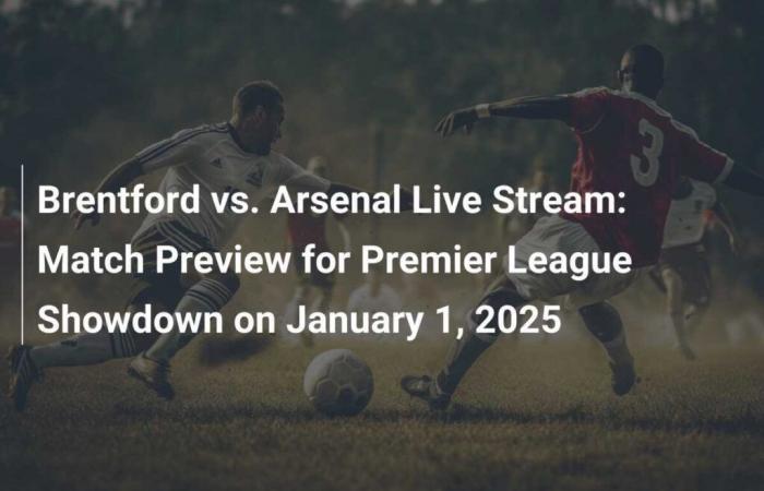 Live stream Brentford vs. Arsenal: Match preview for January 1, 2025 Premier League clash