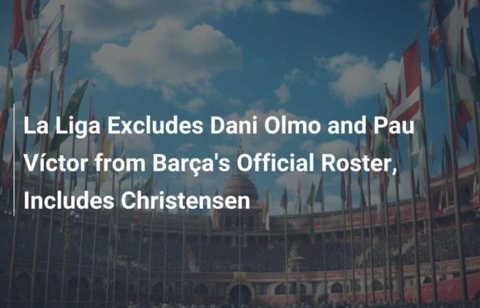 La Liga Excludes Dani Olmo and Pau Víctor from Barça Official Squad, Includes Christensen