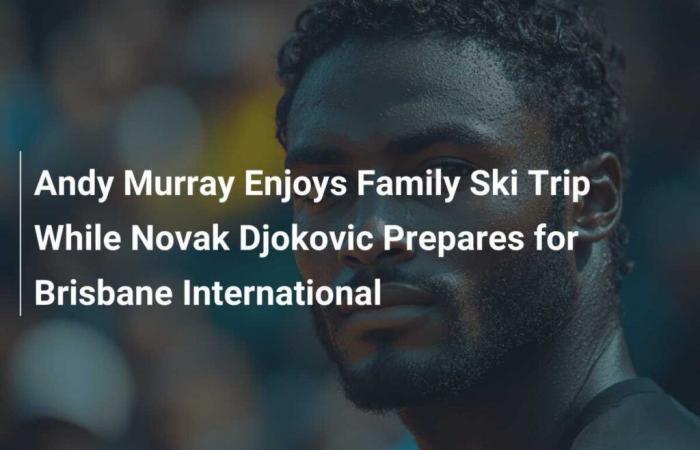 Andy Murray Enjoys Family Ski Trip While Novak Djokovic Prepares for Brisbane International