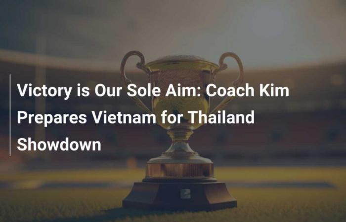 Victory is our only goal: Coach Kim prepares Vietnam for Thailand clash