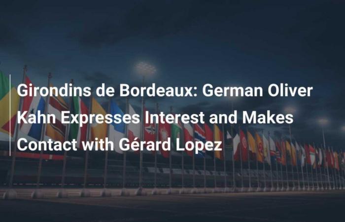 Girondins de Bordeaux: Oliver Kahn, the German, expresses his interest and contacts Gérard Lopez