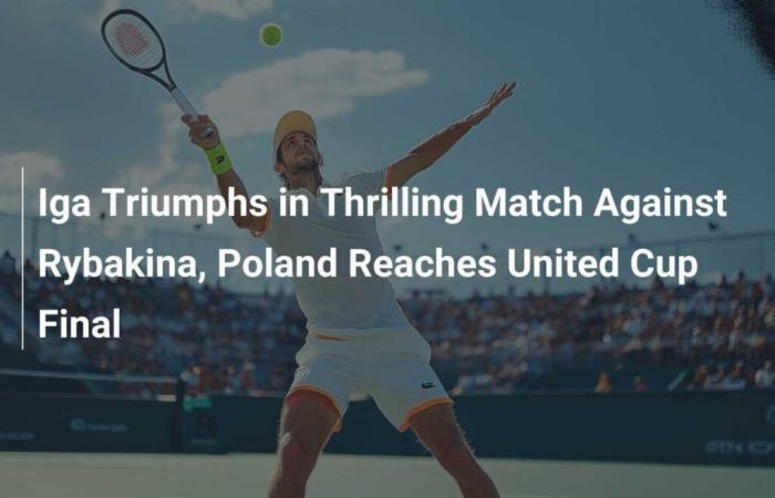 Iga triumphs in thrilling match against Rybakina, Poland reaches United Cup final