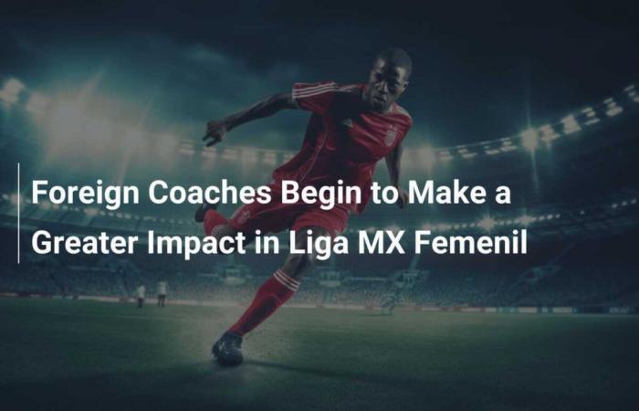 Foreign coaches have growing impact in Liga MX Femenil