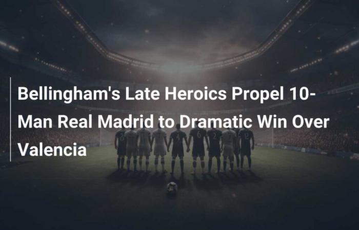 Bellingham’s late heroics propel 10-man Real Madrid to dramatic win over Valencia