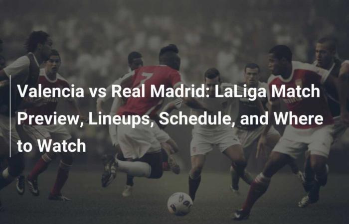 Valencia vs Real Madrid: LaLiga Match Preview, Lineups, Schedule and Where to Watch