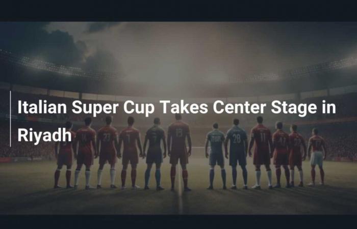 Italian Super Cup Takes Center Stage in Riyadh