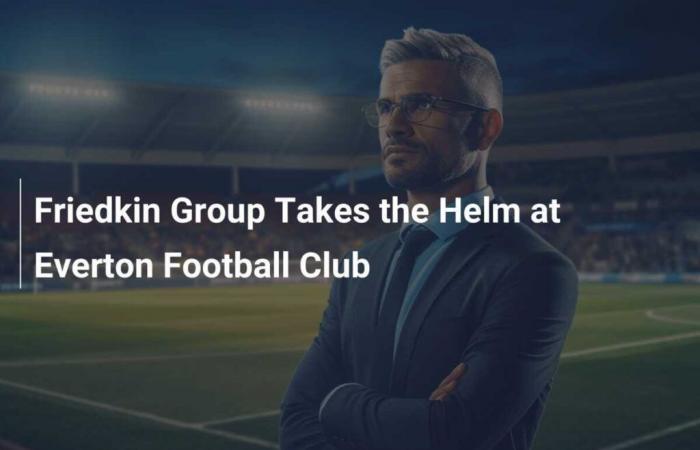 The Friedkin Group Takes the Reins of Everton Football Club