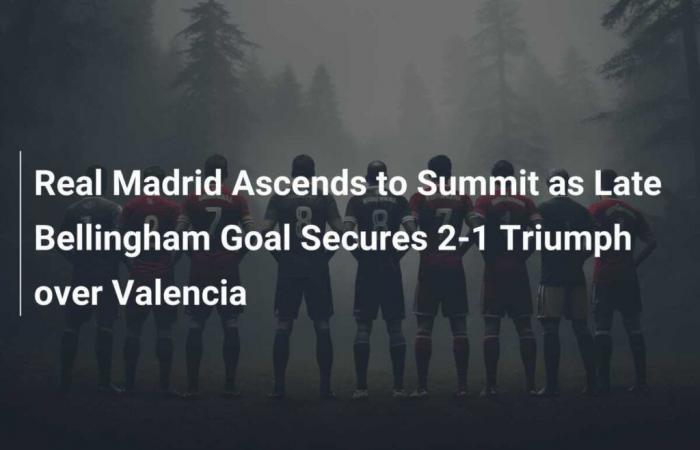 Real Madrid move to the top as late Bellingham goal seals 2-1 win over Valencia