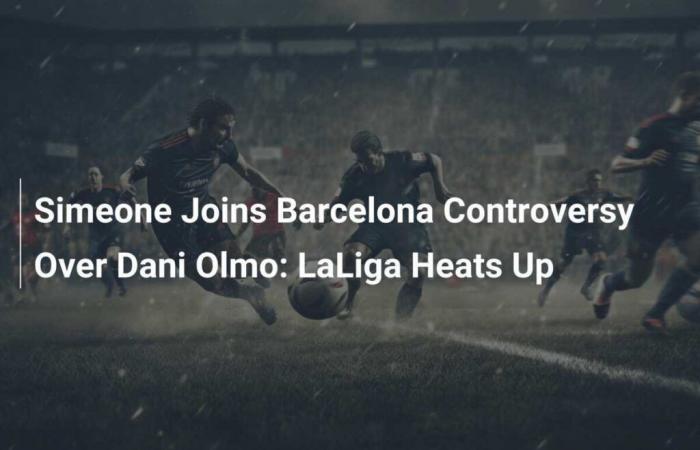 Simeone joins Barcelona’s Dani Olmo controversy: LaLiga in full swing