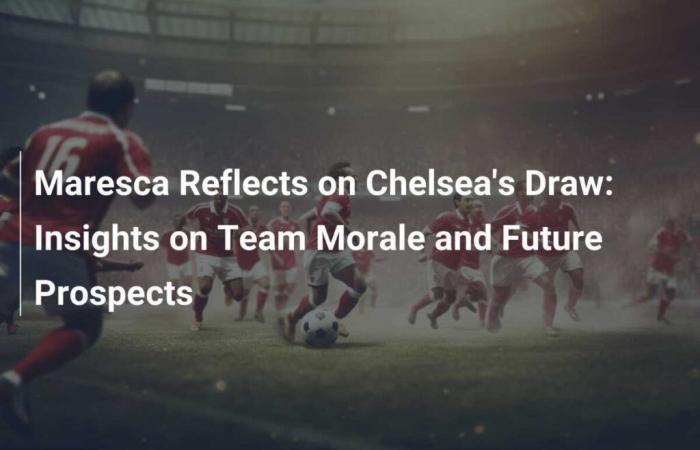 Maresca Reflects on Chelsea Draw: Thoughts on Team Morale and Future Outlook