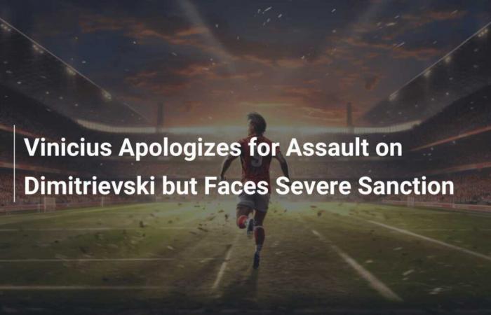 Vinicius apologizes for his attack on Dimitrievski but faces severe punishment.