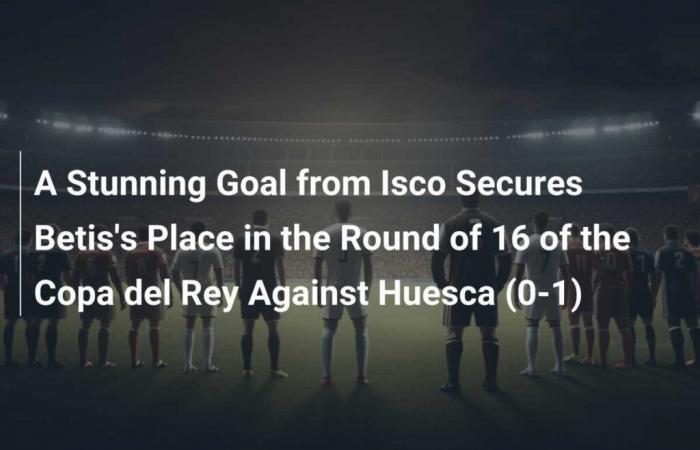 A Brilliant Goal from Isco Ensures Betis Qualification in the Round of 16 of the Copa del Rey Against Huesca (0-1)