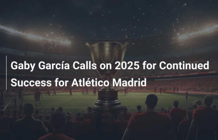 Gaby García calls for continued success for Atlético Madrid in 2025