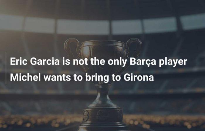 Eric Garcia is not the only Barça player Michel wants to bring to Girona