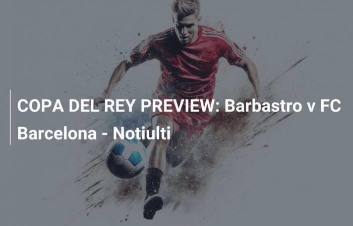 APERÇU OF THE COPA DEL REY: Barbastro against FC Barcelona – Notiulti