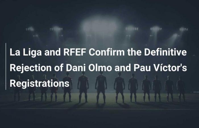 La Liga and the RFEF Confirm the Final Rejection of the Registrations of Dani Olmo and Pau Víctor