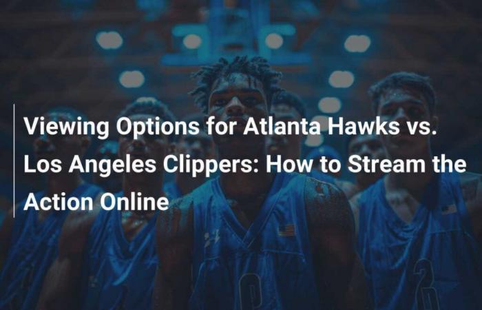 Watching Options for Atlanta Hawks vs. Los Angeles Clippers: How to Follow the Action Online