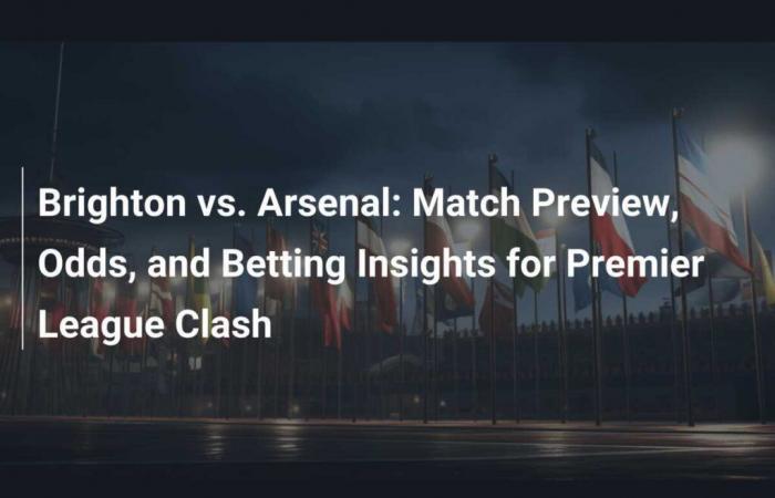 Brighton vs. Arsenal: Match preview, odds and betting analysis for Premier League clash