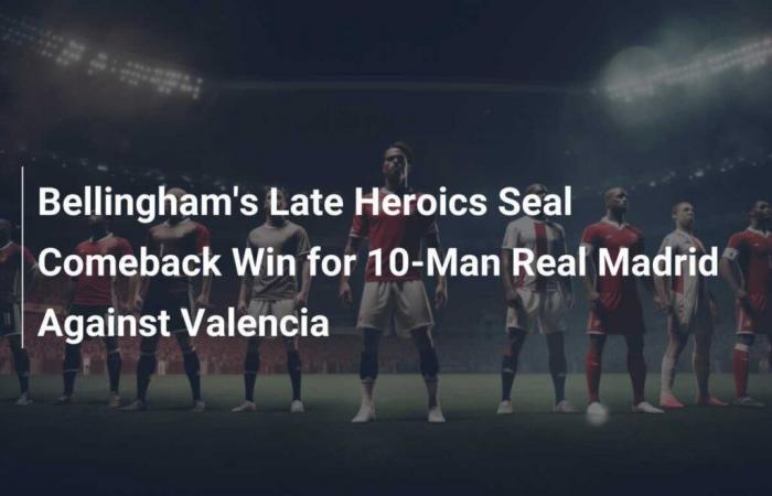 Bellingham’s late heroics seal 10-man Real Madrid’s comeback against Valencia