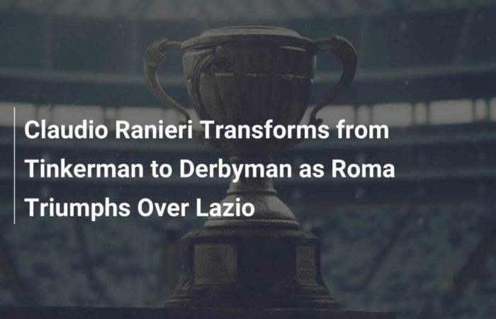 Claudio Ranieri: From Tinkerman to Derbyman after Roma’s win over Lazio