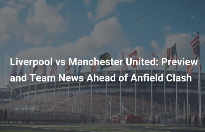 Liverpool vs Manchester United: Preview and team news ahead of the clash at Anfield