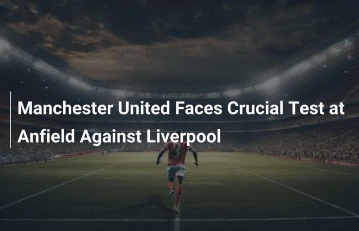 Manchester United face crucial test at Anfield against Liverpool