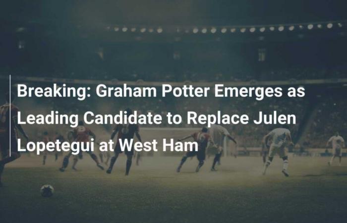 Urgent: Graham Potter emerges as leading candidate to replace Julen Lopetegui at West Ham