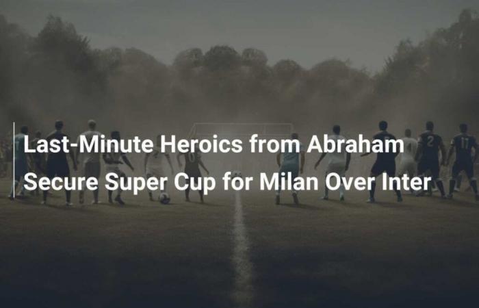 Abraham’s Last Minute Heroics Give Milan Super Cup Against Inter