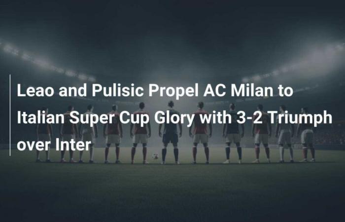 Leao and Pulisic propel AC Milan to Italian Super Cup glory with 3-2 win over Inter