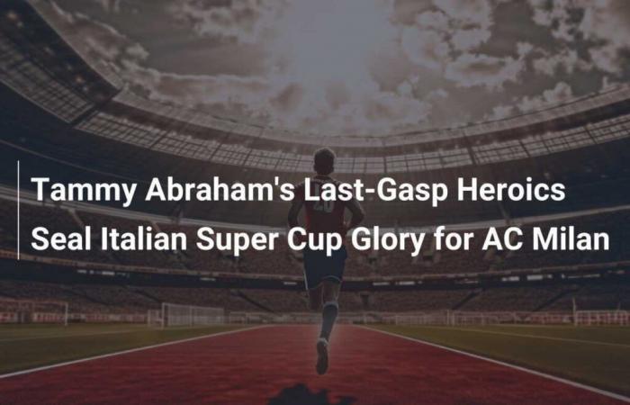 Tammy Abraham’s Heroic Final Moments Delivers Italian Super Cup Glory to AC Milan