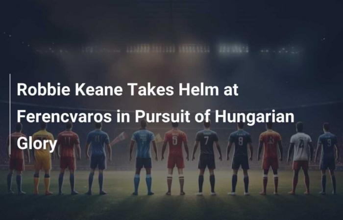 Robbie Keane Takes the Reins of Ferencvaros in Pursuit of Hungarian Glory