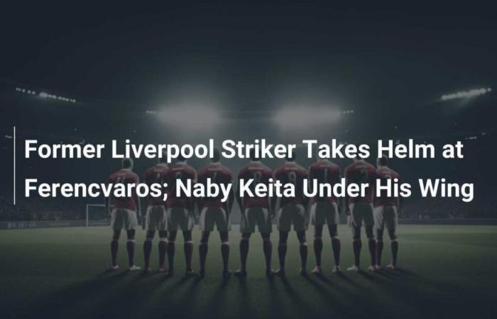 Ex-Liverpool striker takes reins at Ferencvaros; Naby Keita under his tutelage