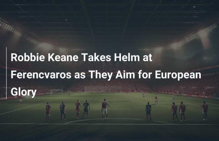 Robbie Keane takes Ferencvaros reins in hopes of European glory