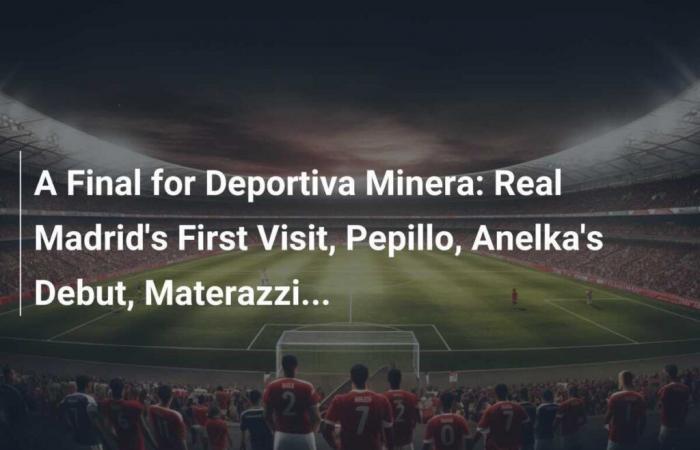 A final for Deportiva Minera: Real Madrid’s first visit, Pepillo, Anelka’s debut, Materazzi…