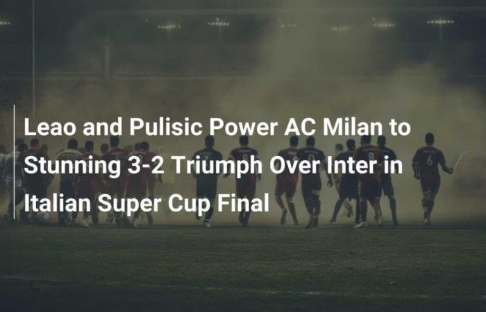 Leao and Pulisic lift AC Milan to sensational 3-2 win over Inter in Italian Super Cup final