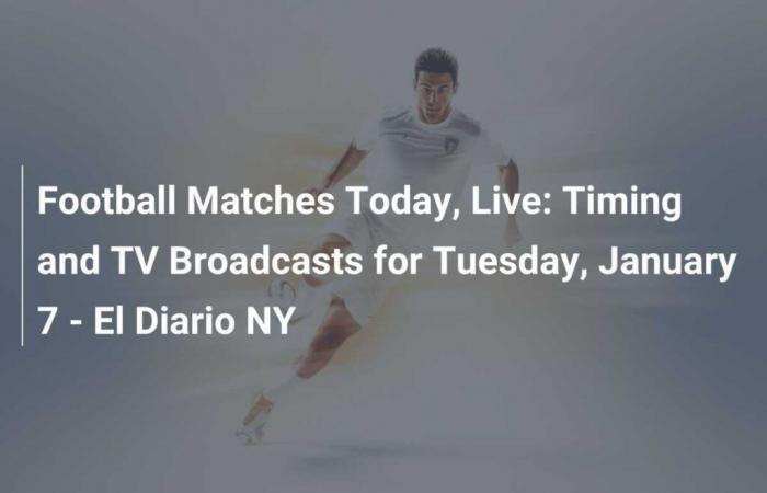 Football matches today, live: Schedules and TV broadcasts for Tuesday, January 7 – El Diario NY