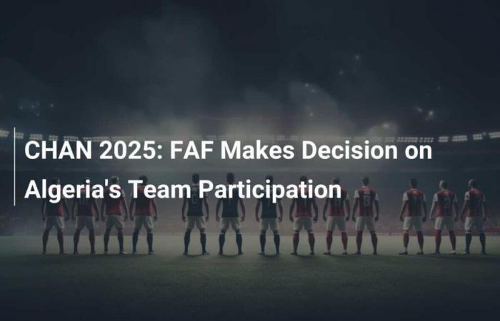 CHAN 2025: The FAF makes a decision concerning the participation of the Algerian team