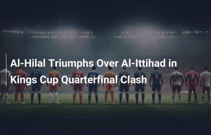 Al-Hilal triumph over Al-Ittihad in Kings Cup quarter-final