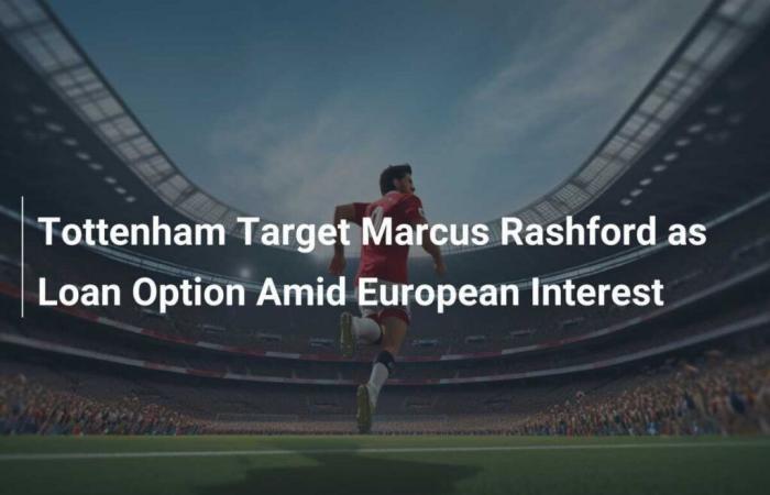 Tottenham target Marcus Rashford as loan option due to European interest