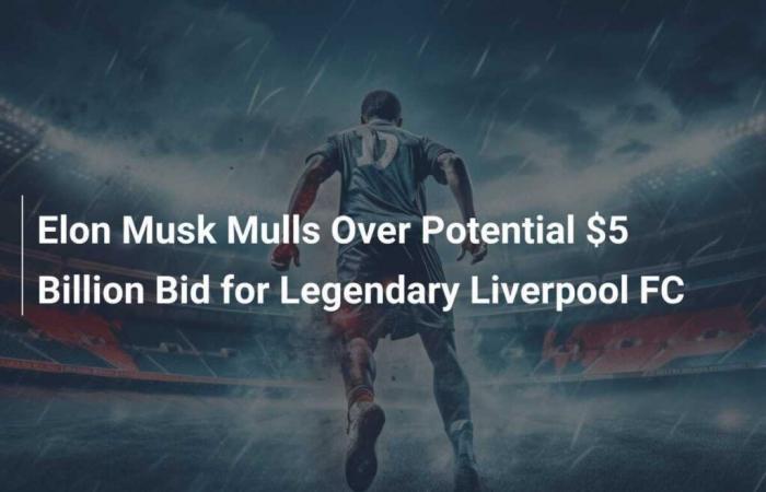 Elon Musk eyes potential $5 billion bid for legendary Liverpool FC