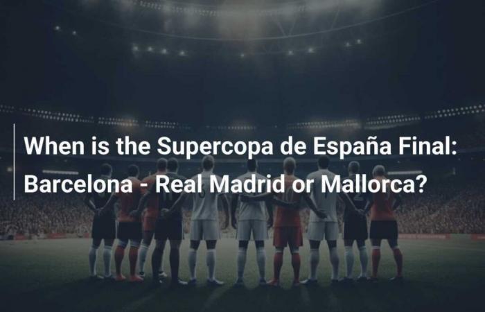 When will the Supercopa de España final take place: Barcelona – Real Madrid or Mallorca?