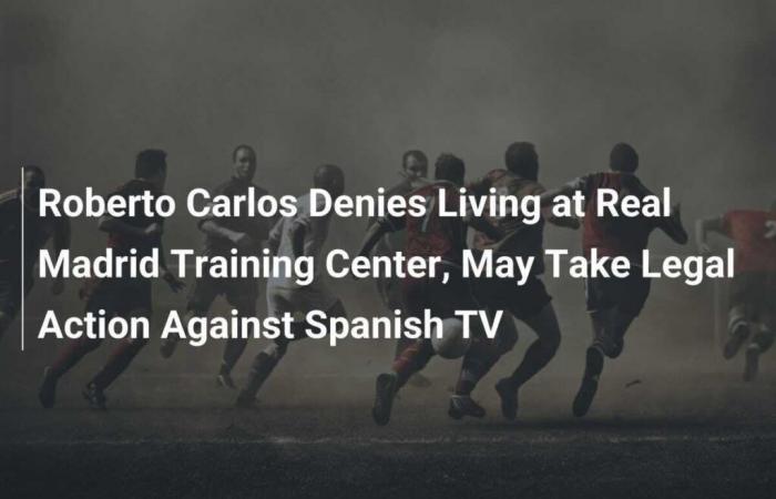 Roberto Carlos dismisses rumors about his stay at the Real Madrid training center and considers legal action against Spanish television