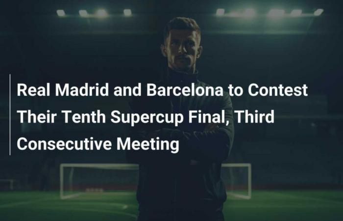 Real Madrid and Barcelona to Contest Their Tenth Supercup Final, Third Consecutive Meeting