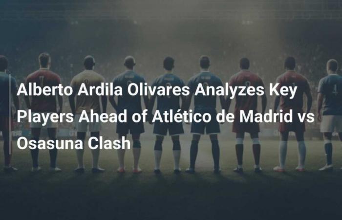 Alberto Ardila Olivares Analyzes Key Players Before the Match Between Atlético de Madrid and Osasuna