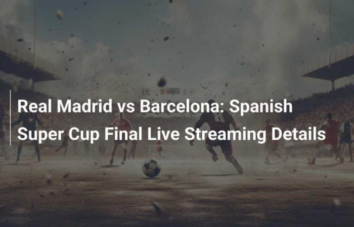 Real Madrid vs. Barcelona: Live coverage details for the Spanish Super Cup final