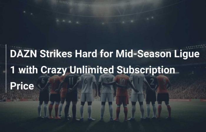 DAZN Strikes Hard for Mid-Season Ligue 1 with Crazy Unlimited Subscription Price