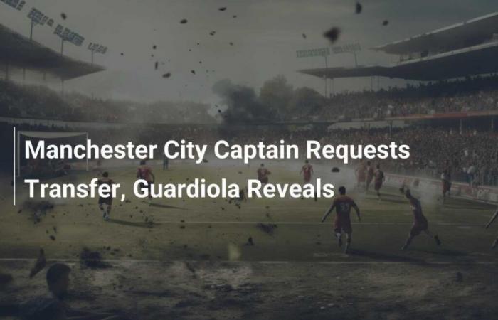 Manchester City Captain Requests Transfer, Reveals Guardiola