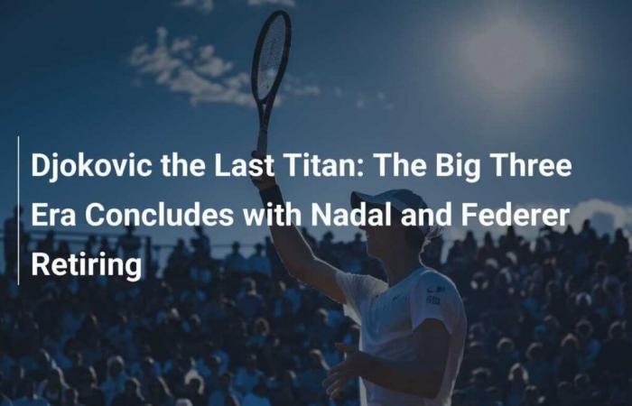 Djokovic, the Last Titan: The Era of the Big Three Ends with the Retirements of Nadal and Federer