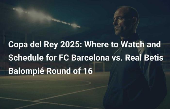 Copa del Rey 2025: Where to watch and schedule for the FC Barcelona vs Real Betis Balompié round of 16 match